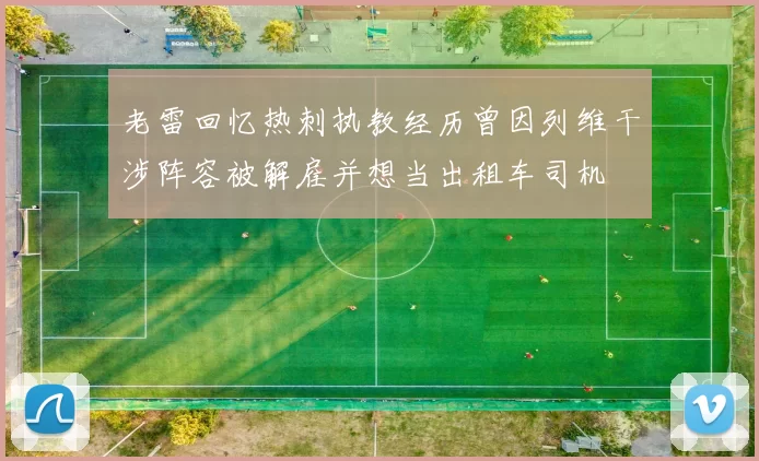老雷回忆热刺执教经历曾因列维干涉阵容被解雇并想当出租车司机