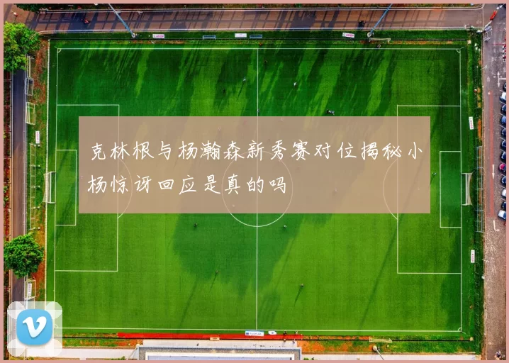克林根与杨瀚森新秀赛对位揭秘小杨惊讶回应是真的吗