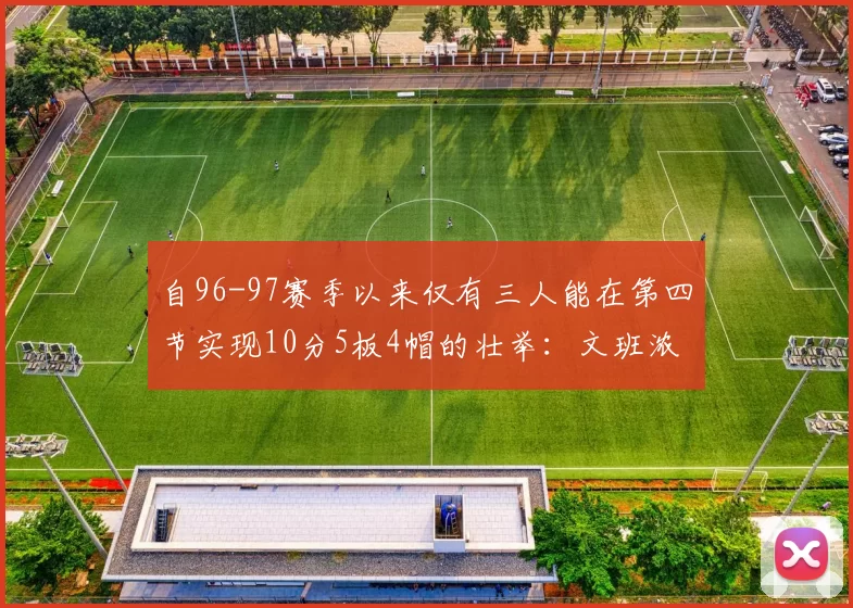 自96-97赛季以来仅有三人能在第四节实现10分5板4帽的壮举：文班浓眉伍德
