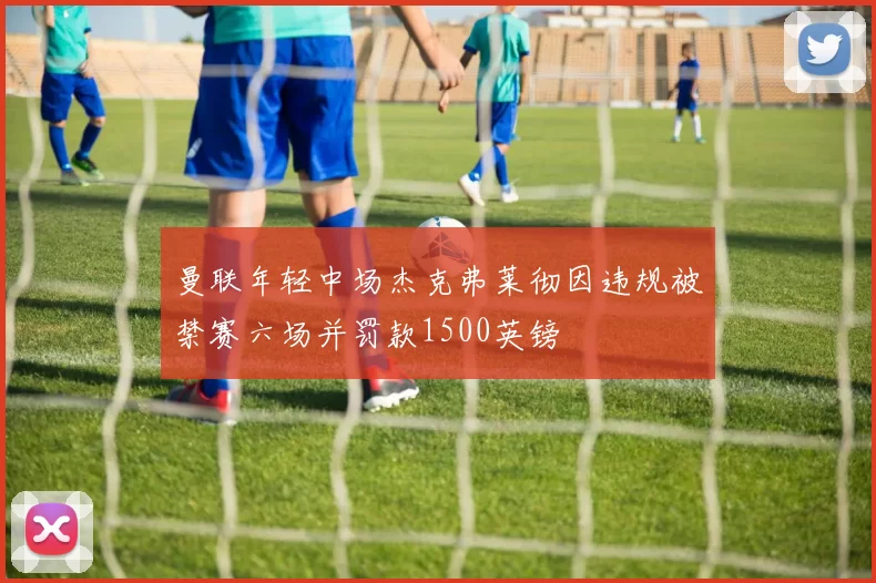 曼联年轻中场杰克弗莱彻因违规被禁赛六场并罚款1500英镑