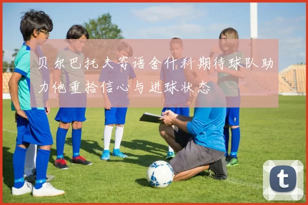 贝尔巴托夫寄语舍什科期待球队助力他重拾信心与进球状态
