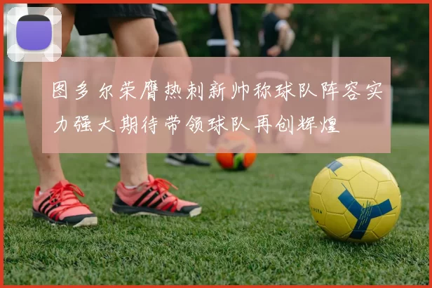 图多尔荣膺热刺新帅称球队阵容实力强大期待带领球队再创辉煌