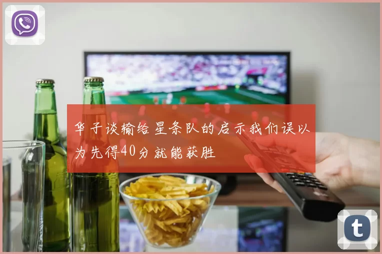 华子谈输给星条队的启示我们误以为先得40分就能获胜