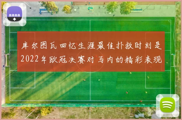 库尔图瓦回忆生涯最佳扑救时刻是2022年欧冠决赛对马内的精彩表现