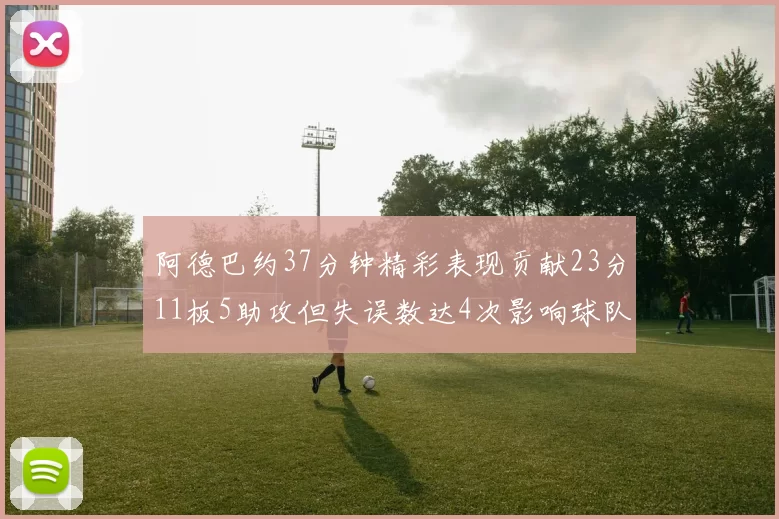 阿德巴约37分钟精彩表现贡献23分11板5助攻但失误数达4次影响球队表现