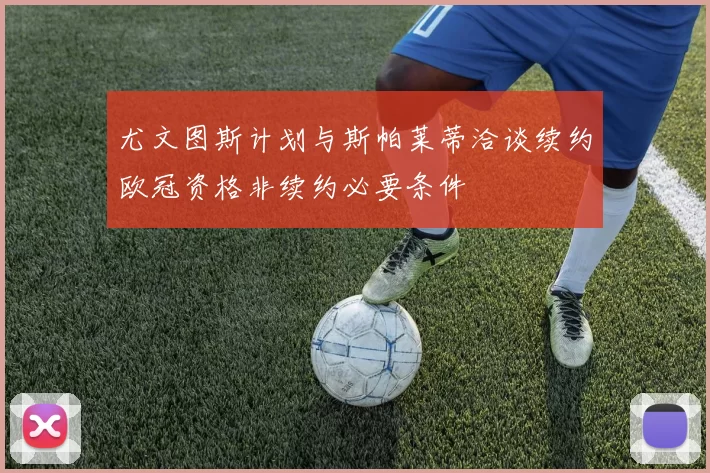 尤文图斯计划与斯帕莱蒂洽谈续约欧冠资格非续约必要条件