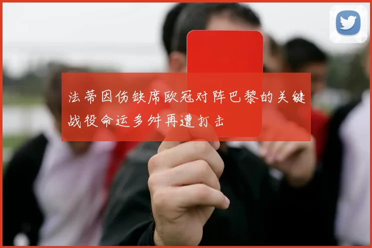 法蒂因伤缺席欧冠对阵巴黎的关键战役命运多舛再遭打击