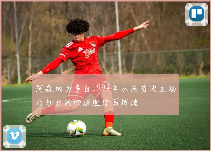 阿森纳力争自1994年以来首次主场对切尔西四连胜续写辉煌