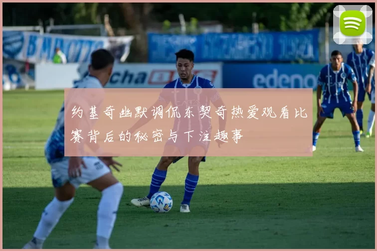 约基奇幽默调侃东契奇热爱观看比赛背后的秘密与下注趣事
