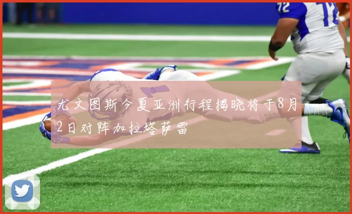 尤文图斯今夏亚洲行程揭晓将于8月2日对阵加拉塔萨雷
