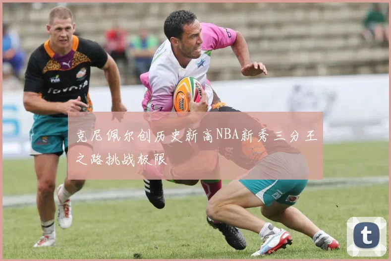 克尼佩尔创历史新高NBA新秀三分王之路挑战极限