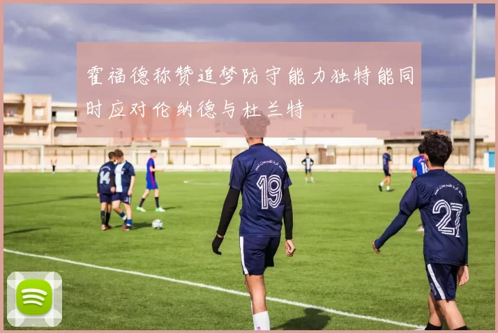 霍福德称赞追梦防守能力独特能同时应对伦纳德与杜兰特