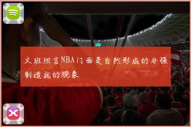 文班坦言NBA门面是自然形成的非强制造就的现象