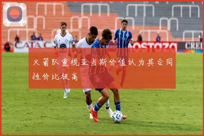 火箭队重视亚当斯价值认为其合同性价比极高