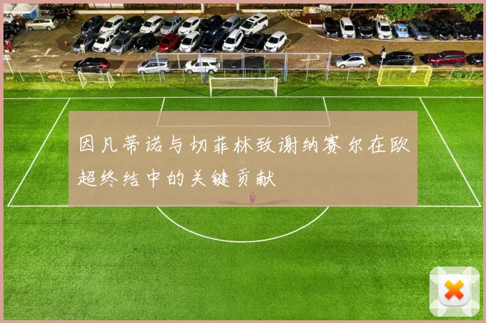 因凡蒂诺与切菲林致谢纳赛尔在欧超终结中的关键贡献