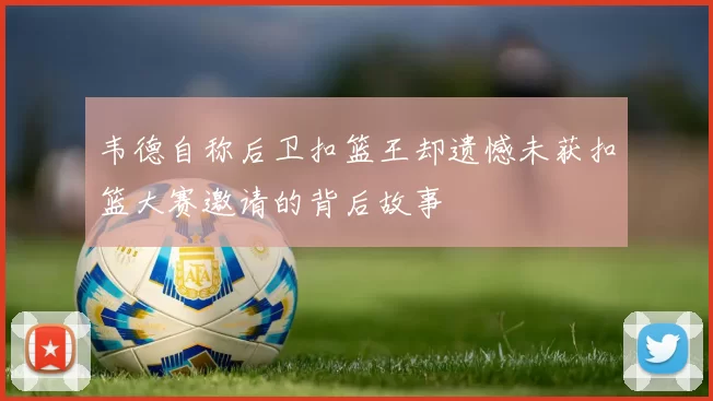 韦德自称后卫扣篮王却遗憾未获扣篮大赛邀请的背后故事