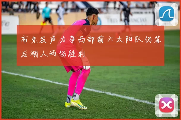 布克发声力争西部前六太阳队仍落后湖人两场胜利