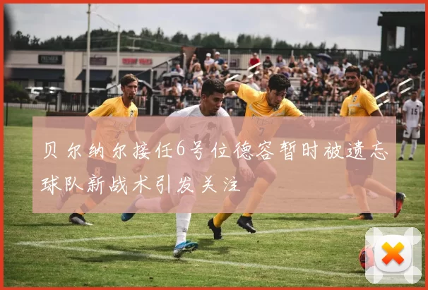 贝尔纳尔接任6号位德容暂时被遗忘球队新战术引发关注