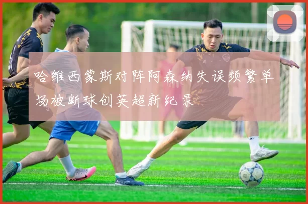 哈维西蒙斯对阵阿森纳失误频繁单场被断球创英超新纪录