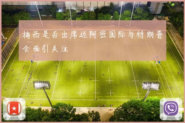 梅西是否出席迈阿密国际与特朗普会面引关注