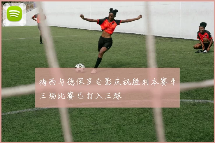梅西与德保罗合影庆祝胜利本赛季三场比赛已打入三球