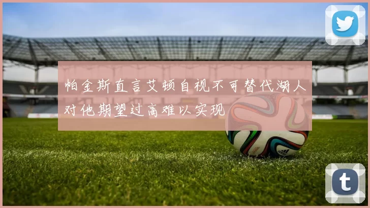 帕金斯直言艾顿自视不可替代湖人对他期望过高难以实现