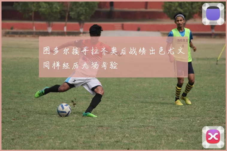 图多尔接手拉齐奥后战绩出色尤文同样经历九场考验