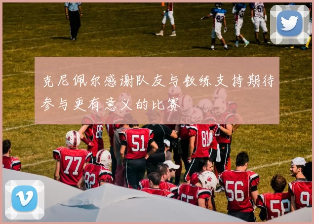 克尼佩尔感谢队友与教练支持期待参与更有意义的比赛