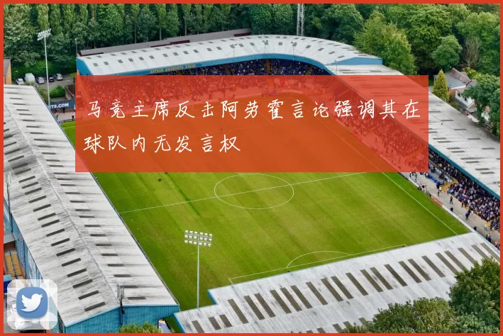 马竞主席反击阿劳霍言论强调其在球队内无发言权