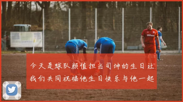 今天是球队颜值担当司坤的生日让我们共同祝福他生日快乐与他一起庆祝这特别的日子