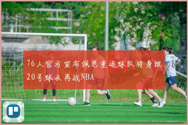 76人官方宣布佩恩重返球队将身披20号球衣再战NBA